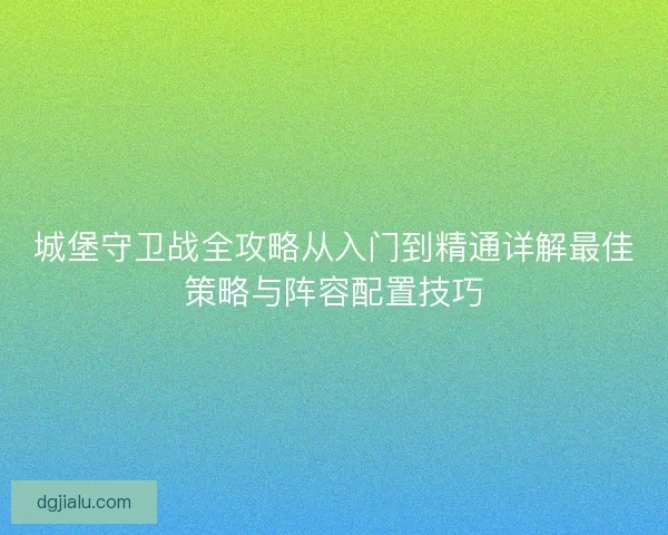 城堡守卫战全攻略从入门到精通详解最佳策略与阵容配置技巧