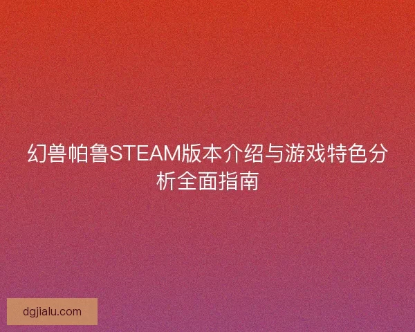 幻兽帕鲁STEAM版本介绍与游戏特色分析全面指南