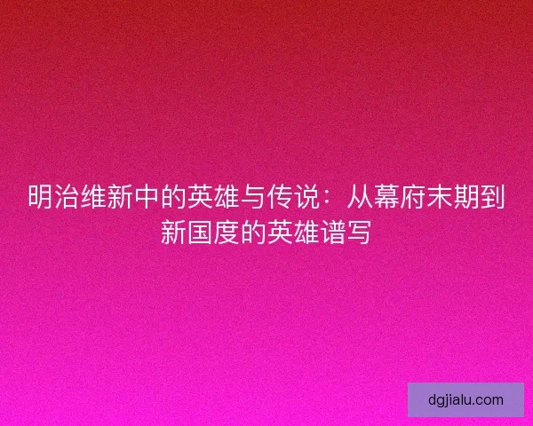 明治维新中的英雄与传说：从幕府末期到新国度的英雄谱写