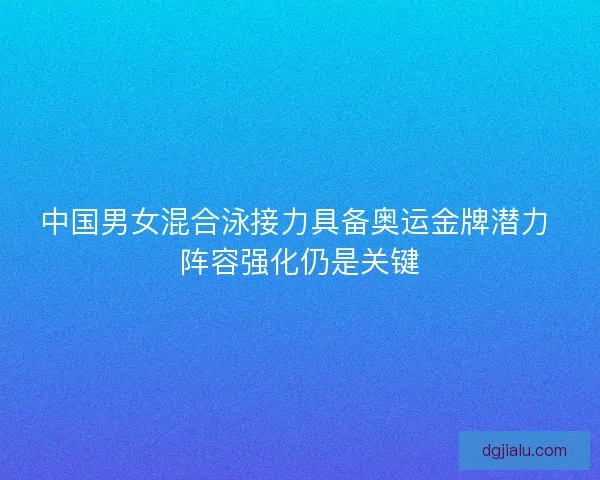 中国男女混合泳接力具备奥运金牌潜力 阵容强化仍是关键