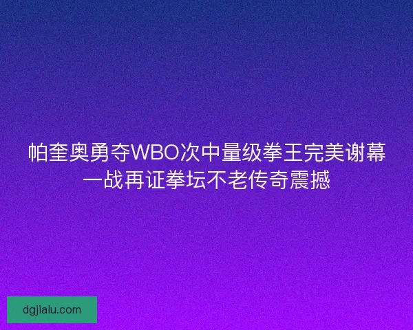 帕奎奥勇夺WBO次中量级拳王完美谢幕一战再证拳坛不老传奇震撼