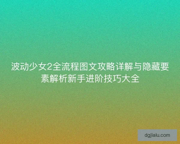 波动少女2全流程图文攻略详解与隐藏要素解析新手进阶技巧大全
