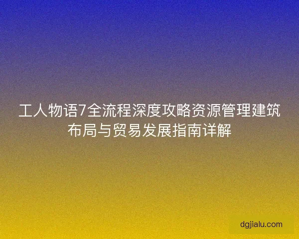 工人物语7全流程深度攻略资源管理建筑布局与贸易发展指南详解