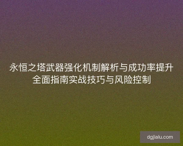 永恒之塔武器强化机制解析与成功率提升全面指南实战技巧与风险控制