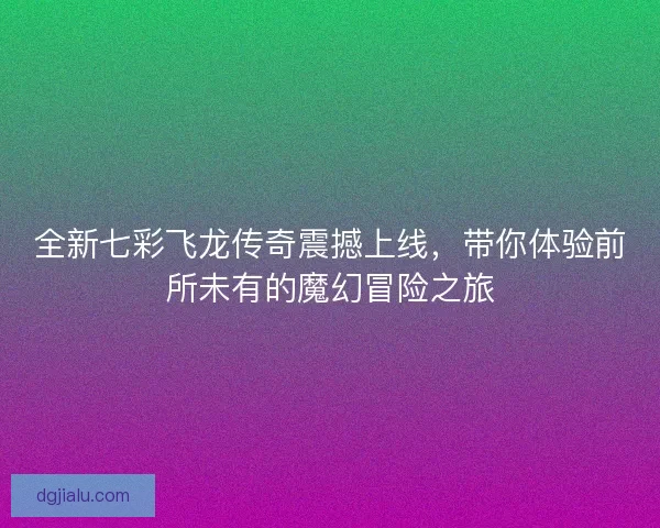 全新七彩飞龙传奇震撼上线，带你体验前所未有的魔幻冒险之旅