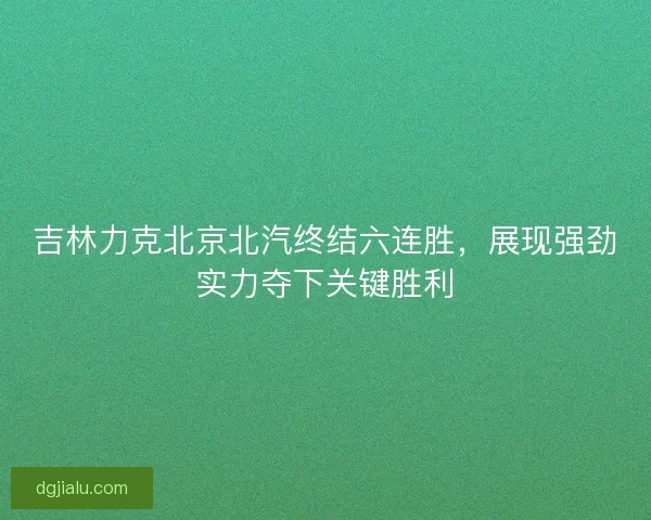 吉林力克北京北汽终结六连胜，展现强劲实力夺下关键胜利