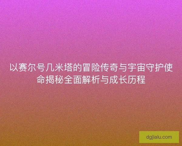 以赛尔号几米塔的冒险传奇与宇宙守护使命揭秘全面解析与成长历程