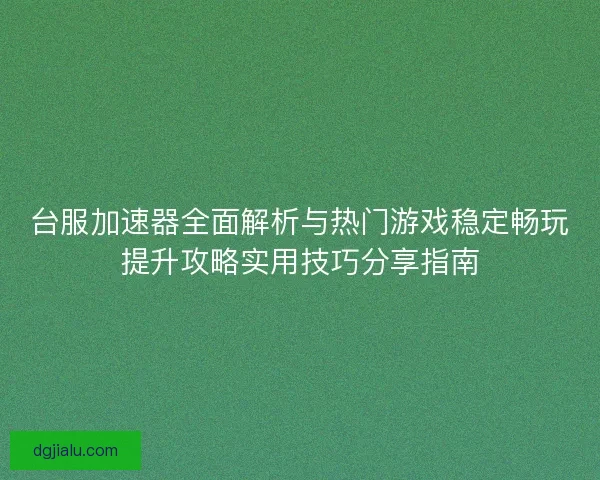 台服加速器全面解析与热门游戏稳定畅玩提升攻略实用技巧分享指南