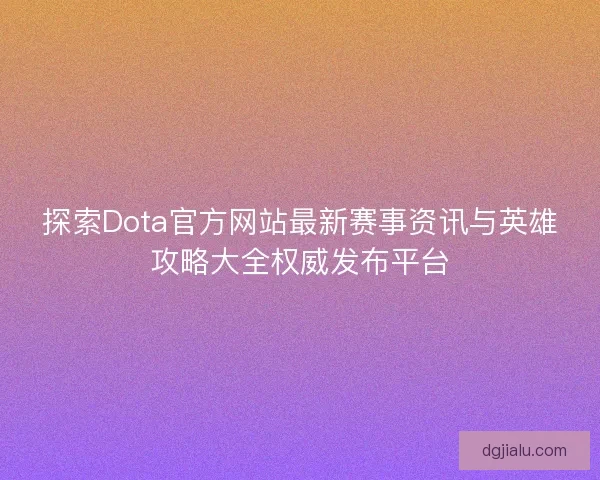 探索Dota官方网站最新赛事资讯与英雄攻略大全权威发布平台 探索Dota官方网站最新赛事资讯与英雄攻略大全权威发布平台