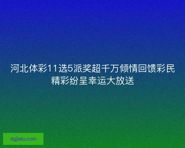 河北体彩11选5派奖超千万倾情回馈彩民精彩纷呈幸运大放送 河北体彩11选5派奖超千万倾情回馈彩民精彩纷呈幸运大放送