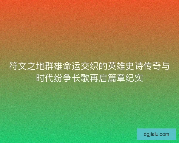 符文之地群雄命运交织的英雄史诗传奇与时代纷争长歌再启篇章纪实 符文之地群雄命运交织的英雄史诗传奇与时代纷争长歌再启篇章纪实