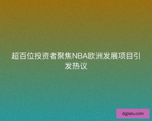 超百位投资者聚焦NBA欧洲发展项目引发热议 超百位投资者聚焦NBA欧洲发展项目引发热议