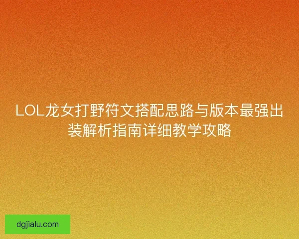 LOL龙女打野符文搭配思路与版本最强出装解析指南详细教学攻略