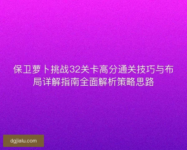 保卫萝卜挑战32关卡高分通关技巧与布局详解指南全面解析策略思路
