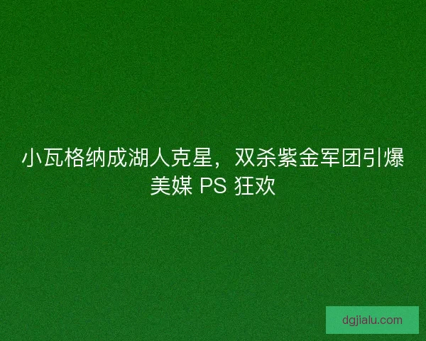 小瓦格纳成湖人克星，双杀紫金军团引爆美媒 PS 狂欢