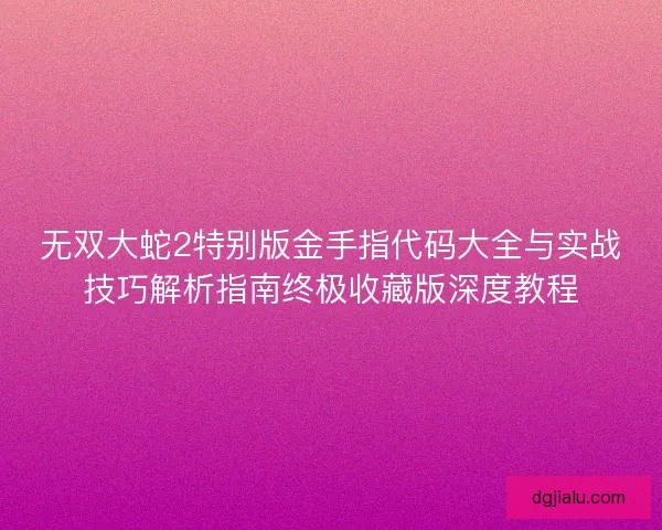 无双大蛇2特别版金手指代码大全与实战技巧解析指南终极收藏版深度教程