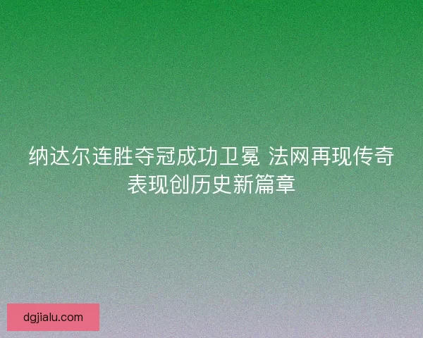 纳达尔连胜夺冠成功卫冕 法网再现传奇表现创历史新篇章
