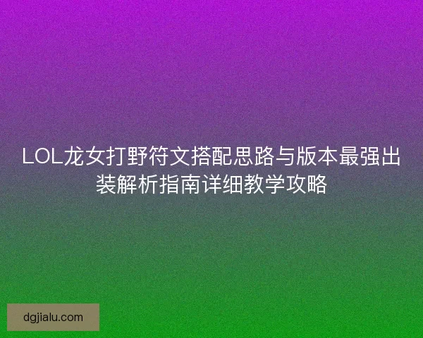 LOL龙女打野符文搭配思路与版本最强出装解析指南详细教学攻略