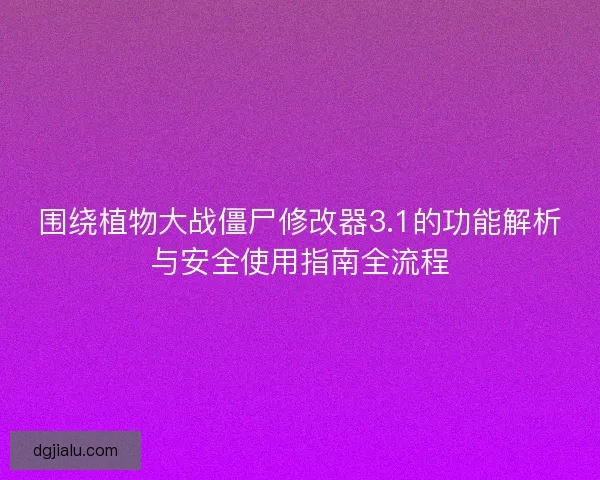 围绕植物大战僵尸修改器3.1的功能解析与安全使用指南全流程