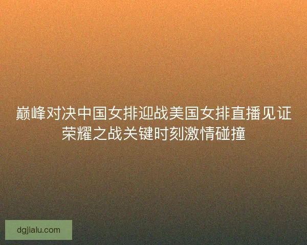巅峰对决中国女排迎战美国女排直播见证荣耀之战关键时刻激情碰撞