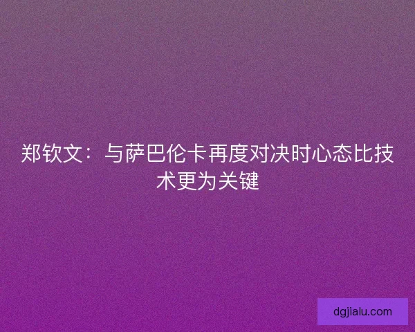 郑钦文：与萨巴伦卡再度对决时心态比技术更为关键