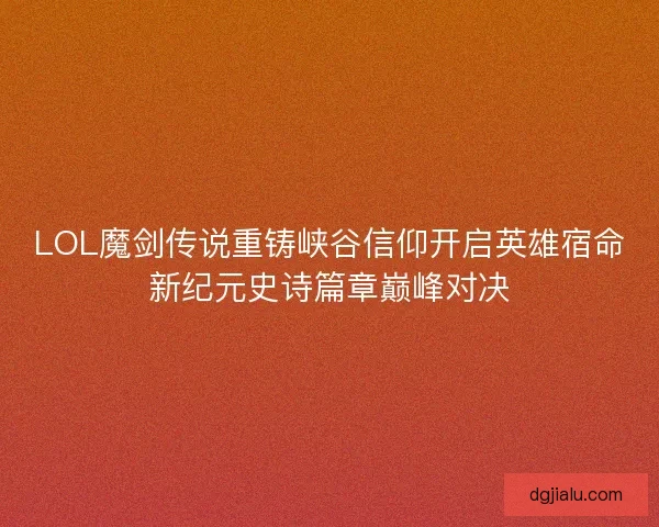 LOL魔剑传说重铸峡谷信仰开启英雄宿命新纪元史诗篇章巅峰对决