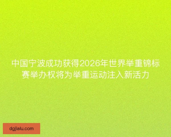 中国宁波成功获得2026年世界举重锦标赛举办权将为举重运动注入新活力