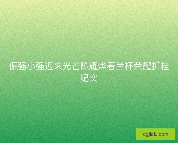 倔强小强迟来光芒陈耀烨春兰杯荣耀折桂纪实