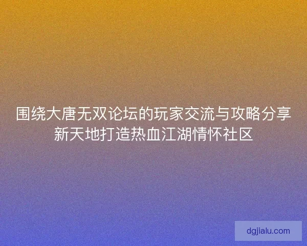 围绕大唐无双论坛的玩家交流与攻略分享新天地打造热血江湖情怀社区