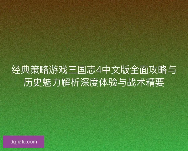 经典策略游戏三国志4中文版全面攻略与历史魅力解析深度体验与战术精要