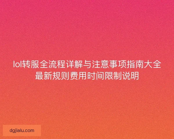 lol转服全流程详解与注意事项指南大全最新规则费用时间限制说明