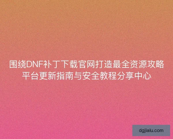 围绕DNF补丁下载官网打造最全资源攻略平台更新指南与安全教程分享中心