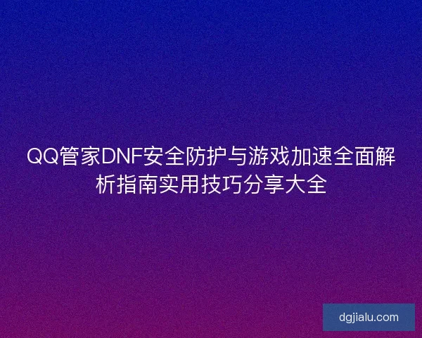 QQ管家DNF安全防护与游戏加速全面解析指南实用技巧分享大全 QQ管家DNF安全防护与游戏加速全面解析指南实用技巧分享大全